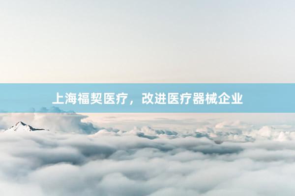 上海福契医疗，改进医疗器械企业