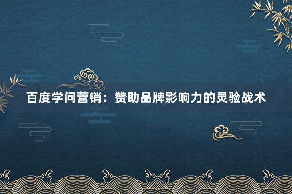 百度学问营销：赞助品牌影响力的灵验战术
